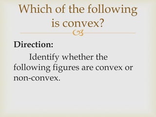 
Direction:
Identify whether the
following figures are convex or
non-convex.
Which of the following
is convex?
 
