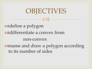 
define a polygon
differentiate a convex from
non-convex
name and draw a polygon according
to its number of sides
OBJECTIVES
 