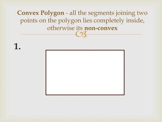 
1.
Convex Polygon - all the segments joining two
points on the polygon lies completely inside,
otherwise its non-convex
 