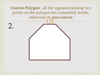 
2.
Convex Polygon - all the segments joining two
points on the polygon lies completely inside,
otherwise its non-convex
 
