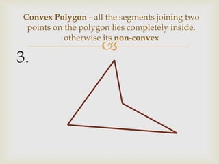 
3.
Convex Polygon - all the segments joining two
points on the polygon lies completely inside,
otherwise its non-convex
 
