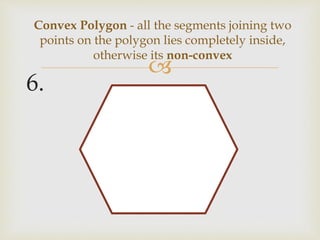 
6.
Convex Polygon - all the segments joining two
points on the polygon lies completely inside,
otherwise its non-convex
 