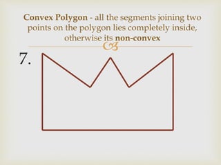 
7.
Convex Polygon - all the segments joining two
points on the polygon lies completely inside,
otherwise its non-convex
 