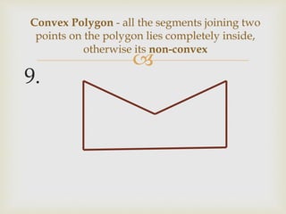 
9.
Convex Polygon - all the segments joining two
points on the polygon lies completely inside,
otherwise its non-convex
 