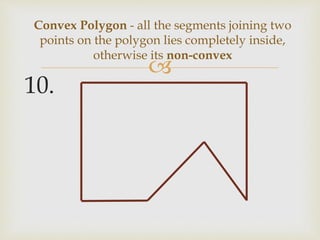 
10.
Convex Polygon - all the segments joining two
points on the polygon lies completely inside,
otherwise its non-convex
 