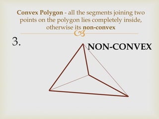
3.
Convex Polygon - all the segments joining two
points on the polygon lies completely inside,
otherwise its non-convex
NON-CONVEX
 