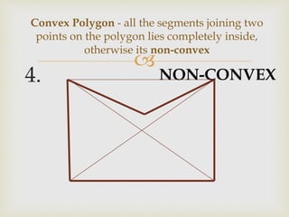 
4.
Convex Polygon - all the segments joining two
points on the polygon lies completely inside,
otherwise its non-convex
NON-CONVEX
 