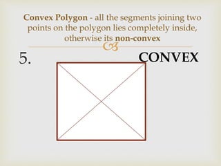
5.
Convex Polygon - all the segments joining two
points on the polygon lies completely inside,
otherwise its non-convex
CONVEX
 