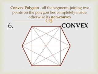 
6.
Convex Polygon - all the segments joining two
points on the polygon lies completely inside,
otherwise its non-convex
CONVEX
 