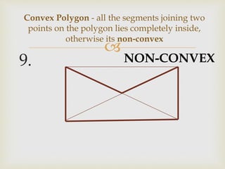 
9.
Convex Polygon - all the segments joining two
points on the polygon lies completely inside,
otherwise its non-convex
NON-CONVEX
 