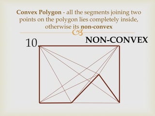 
10.
Convex Polygon - all the segments joining two
points on the polygon lies completely inside,
otherwise its non-convex
NON-CONVEX
 