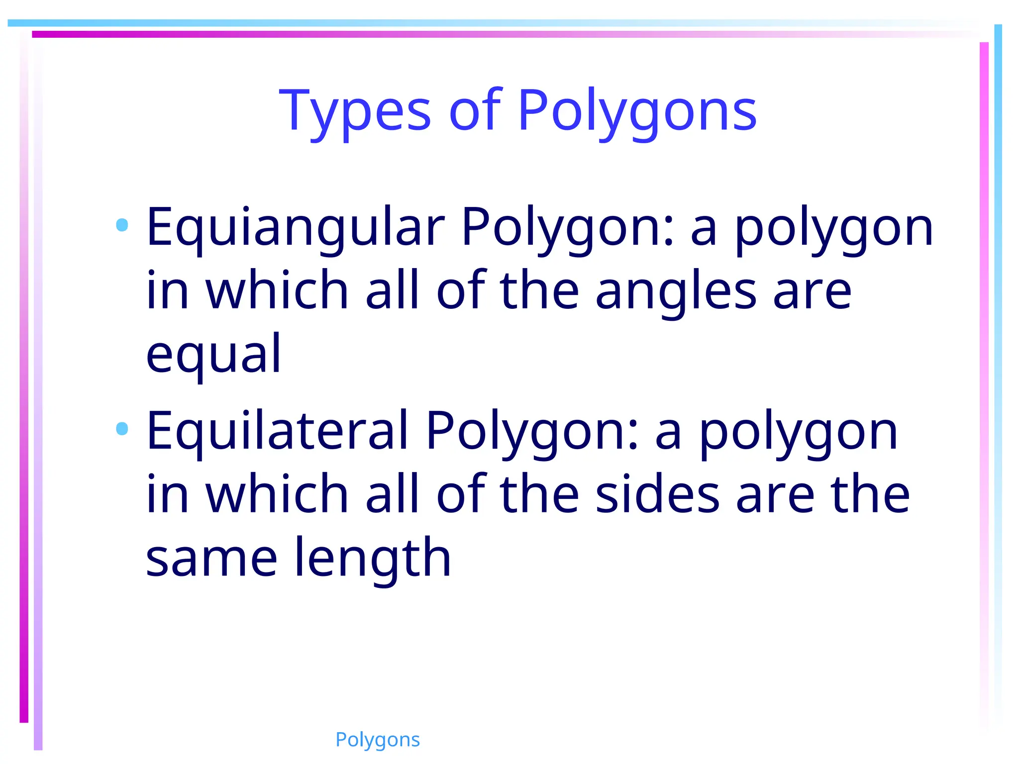 Types of Polygons
• Equiangular Polygon: a polygon
in which all of the angles are
equal
• Equilateral Polygon: a polygon
in which all of the sides are the
same length
Polygons
 