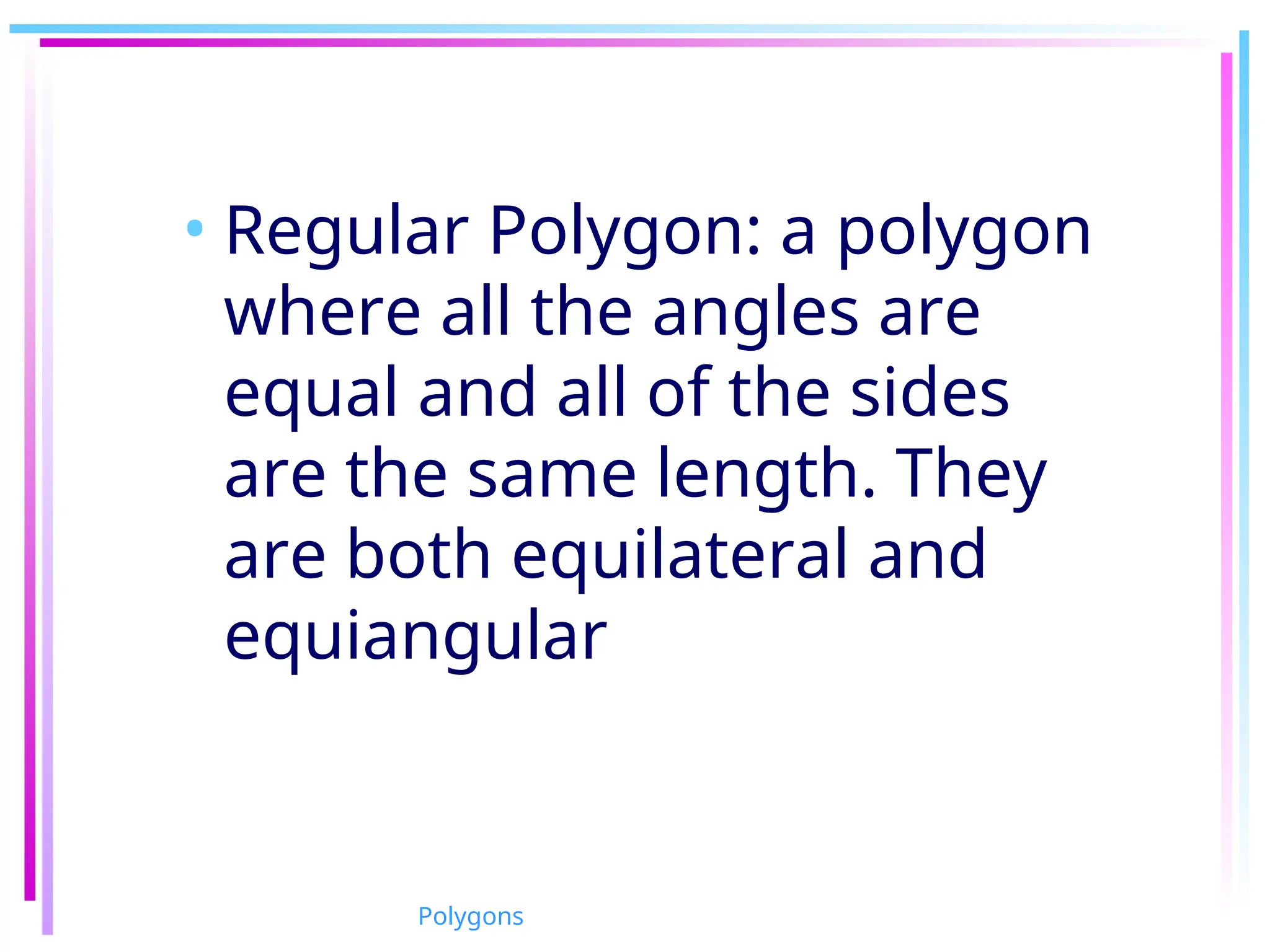 • Regular Polygon: a polygon
where all the angles are
equal and all of the sides
are the same length. They
are both equilateral and
equiangular
Polygons
 