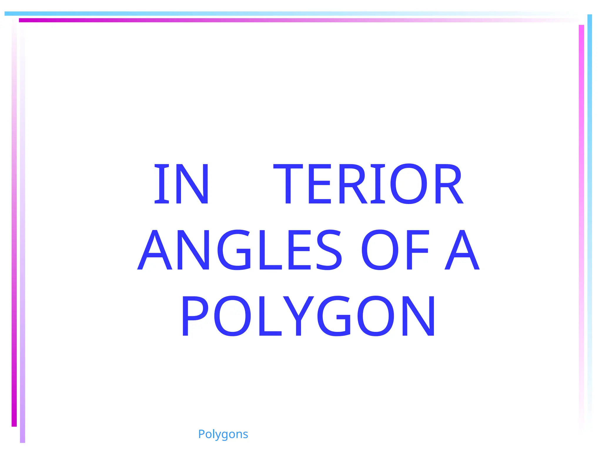 IN TERIOR
ANGLES OF A
POLYGON
Polygons
 