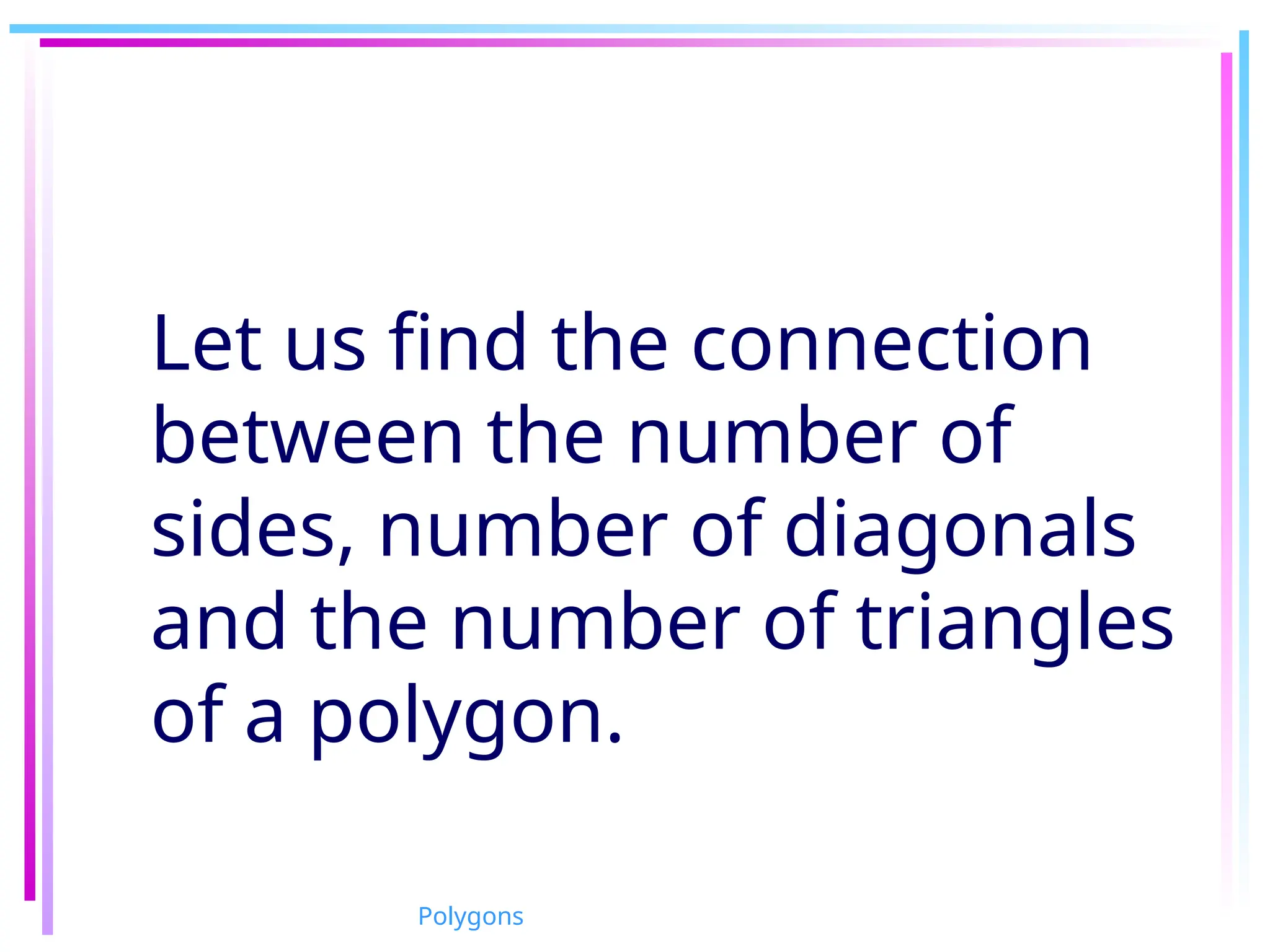 Let us find the connection
between the number of
sides, number of diagonals
and the number of triangles
of a polygon.
Polygons
 