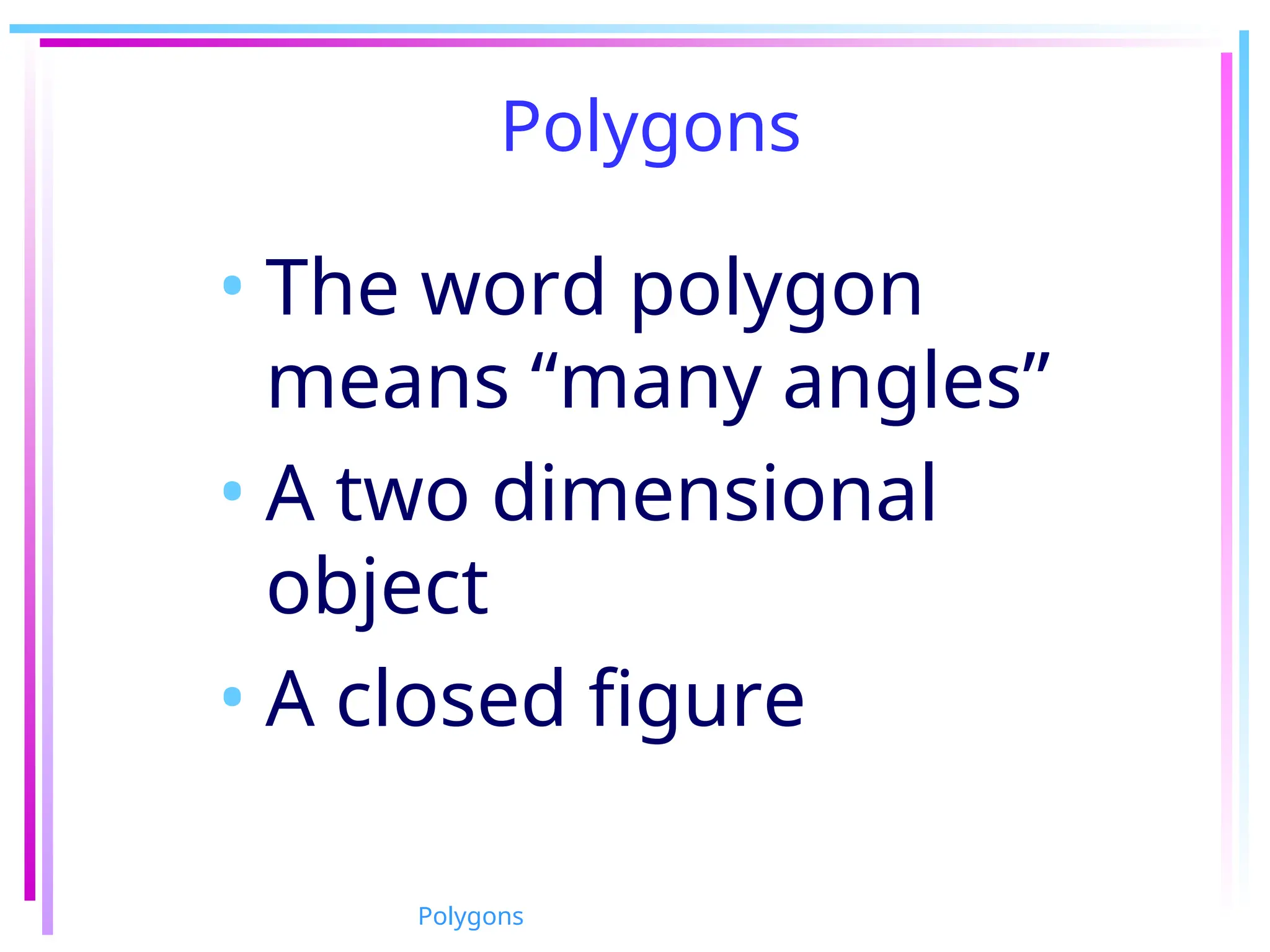 Polygons
Polygons
• The word polygon
means “many angles”
• A two dimensional
object
• A closed figure
 