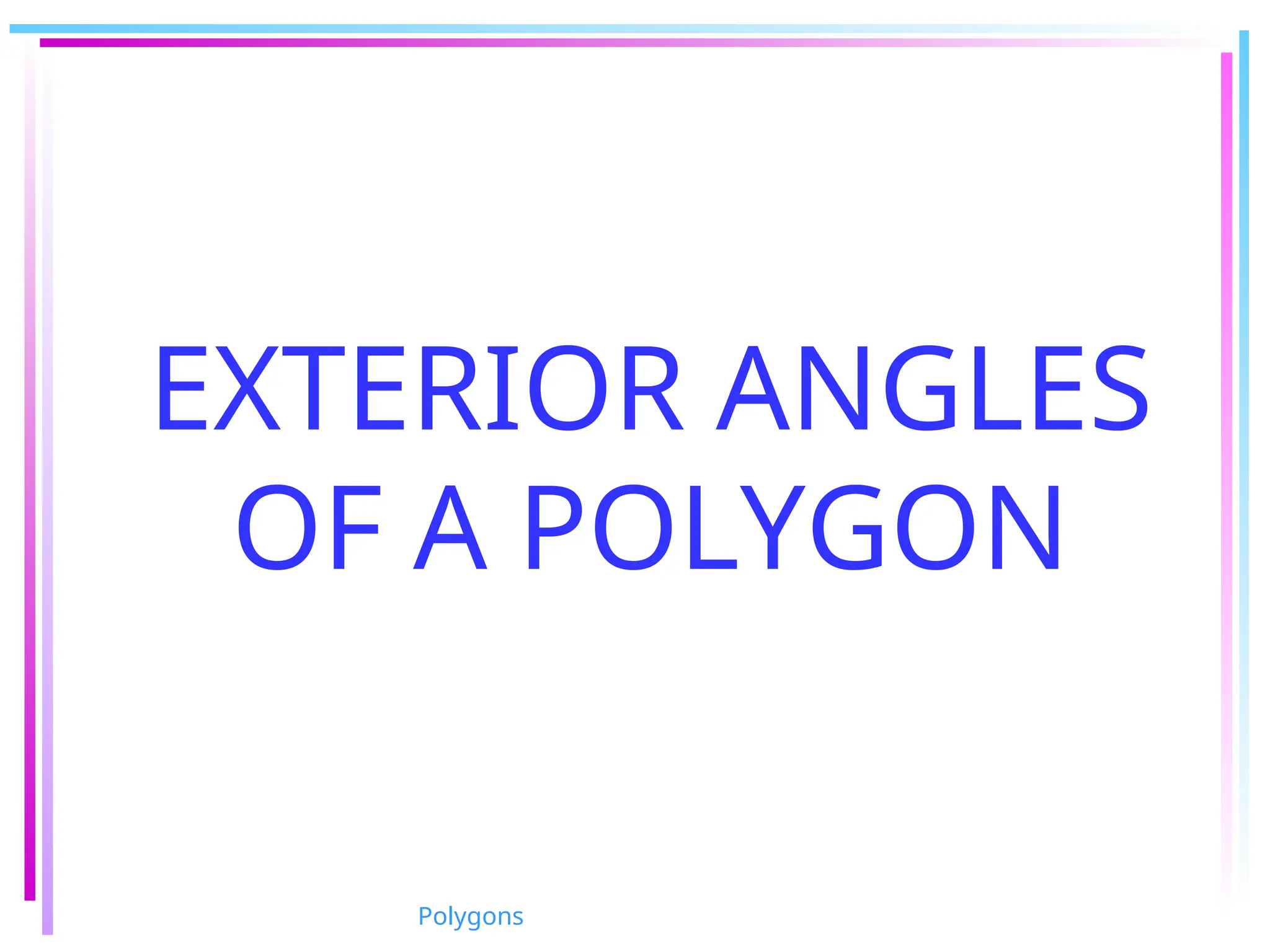 EXTERIOR ANGLES
OF A POLYGON
Polygons
 
