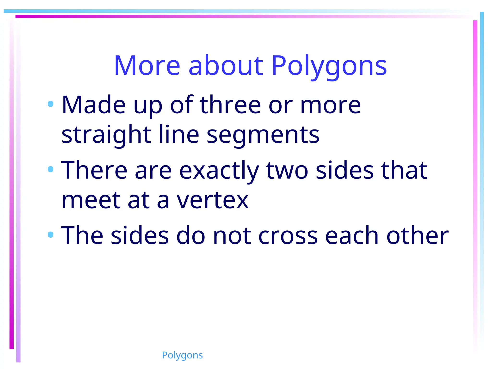 More about Polygons
• Made up of three or more
straight line segments
• There are exactly two sides that
meet at a vertex
• The sides do not cross each other
Polygons
 