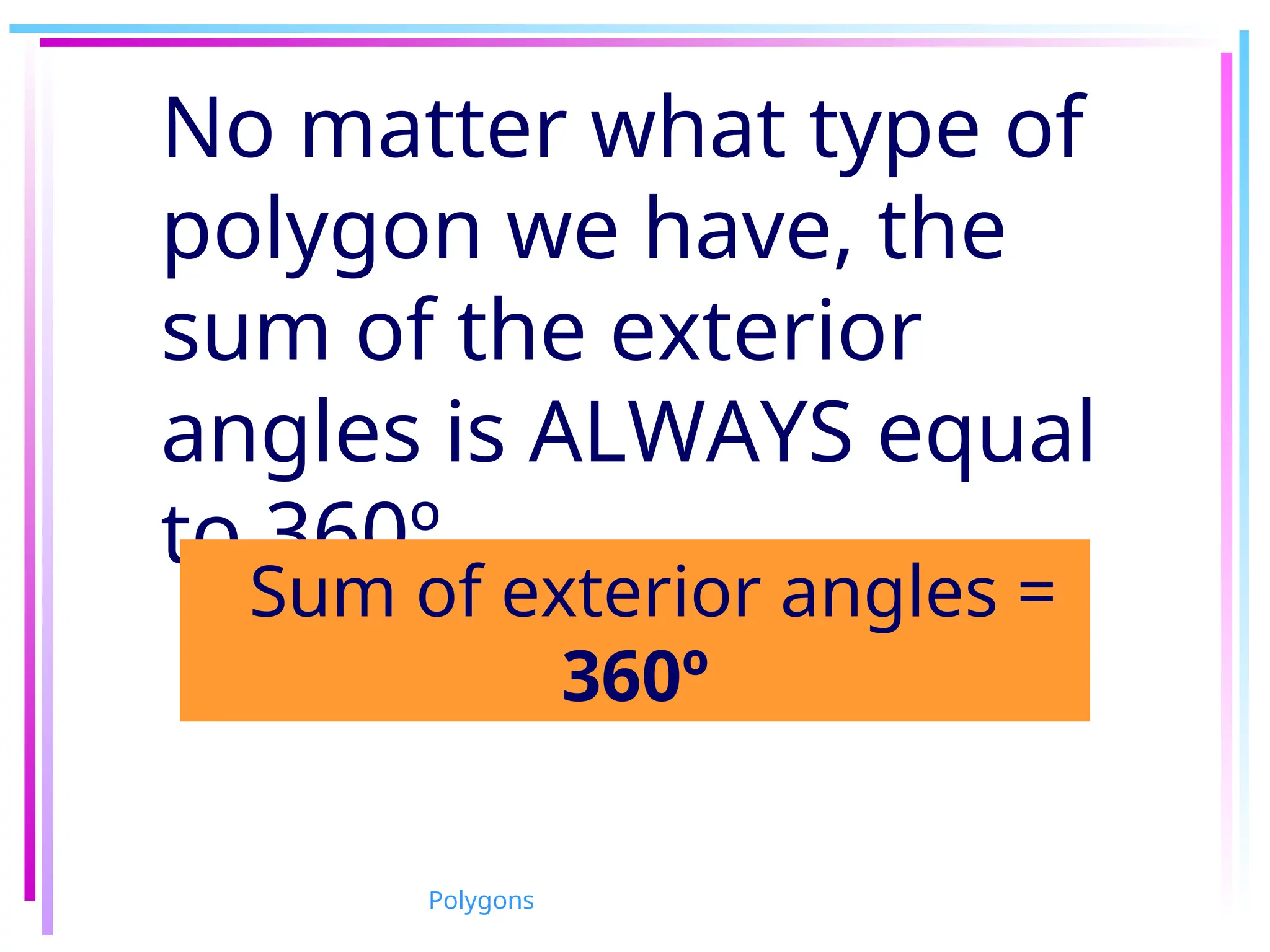 No matter what type of
polygon we have, the
sum of the exterior
angles is ALWAYS equal
to 360º.
Sum of exterior angles =
360º
Polygons
 
