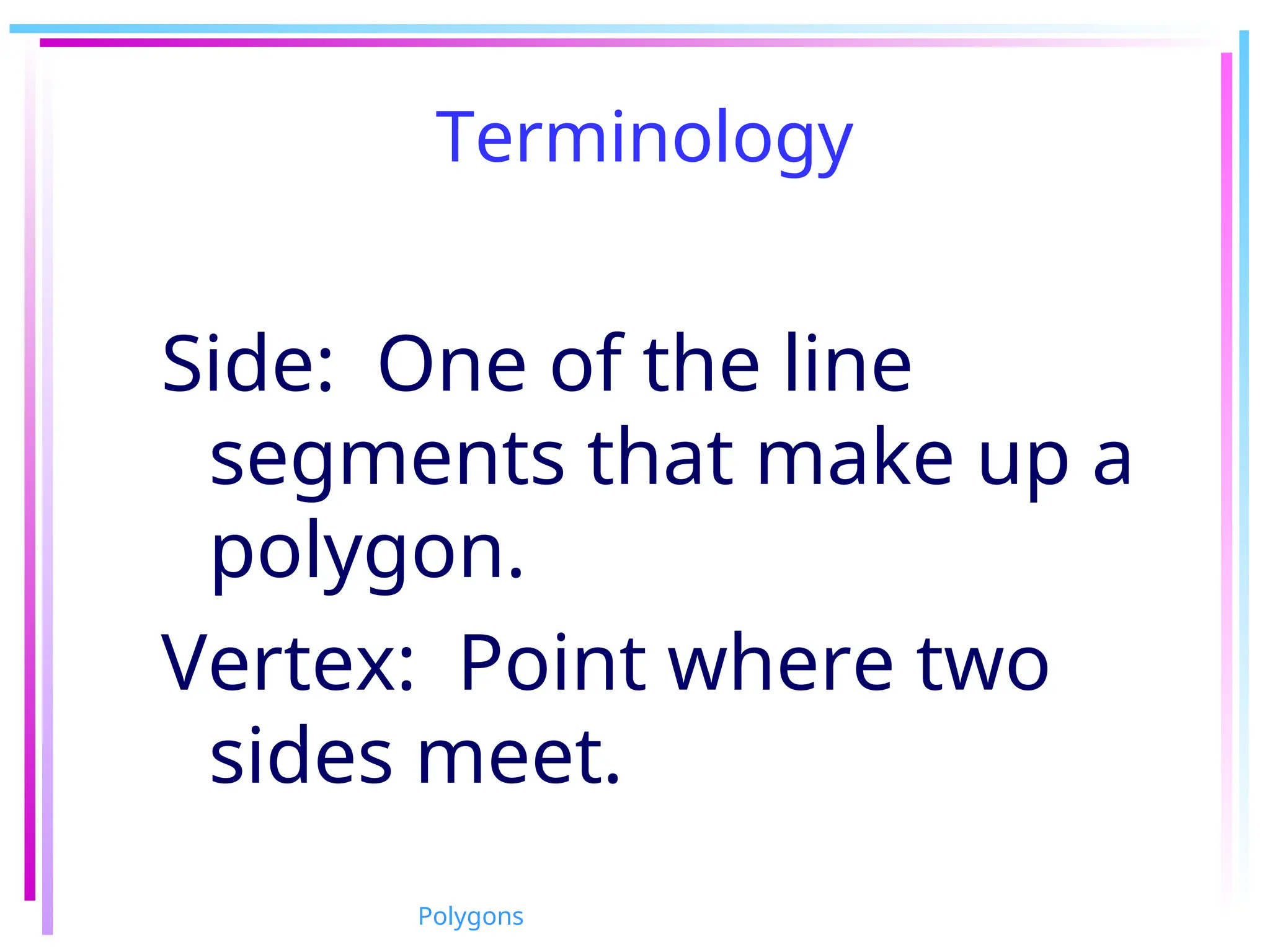 Terminology
Side: One of the line
segments that make up a
polygon.
Vertex: Point where two
sides meet.
Polygons
 