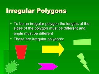 Irregular Polygons To be an irregular polygon the lengths of the sides of the polygon must be different and angle must be different These are irregular polygons: