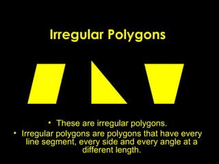 Irregular Polygons These are irregular polygons. Irregular polygons are polygons that have every line segment, every side and every angle at a different length. 