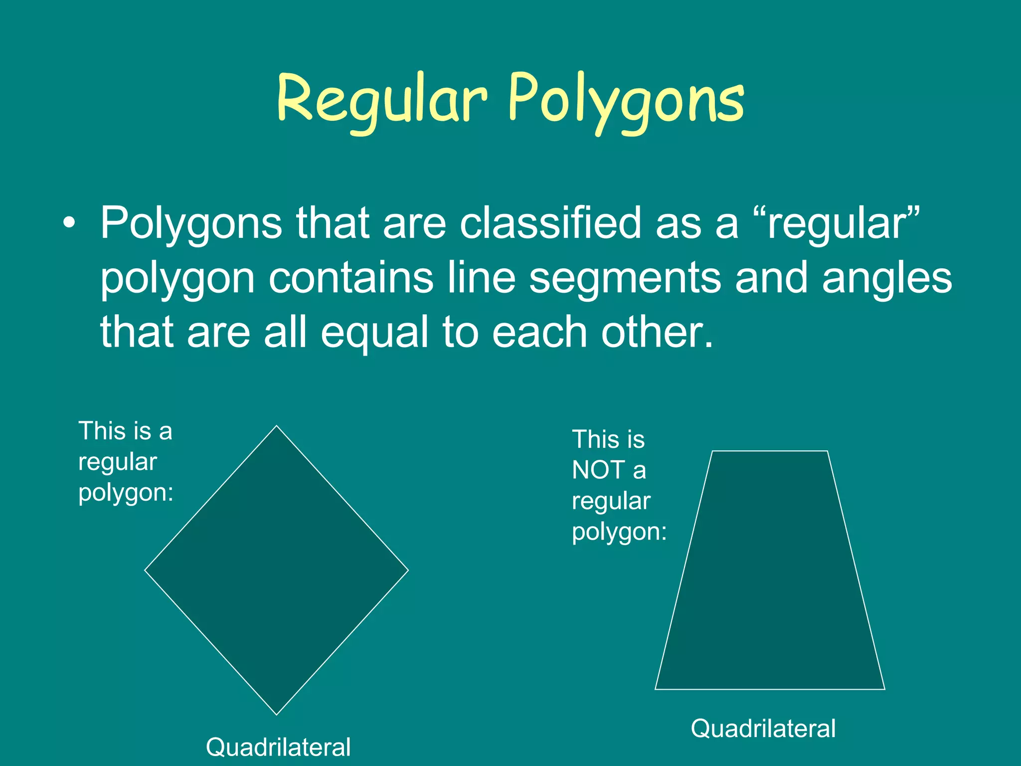 Regular Polygons Polygons that are classified as a “regular” polygon contains line segments and angles that are all equal to each other. This is a regular polygon: This is NOT a regular polygon: Quadrilateral Quadrilateral