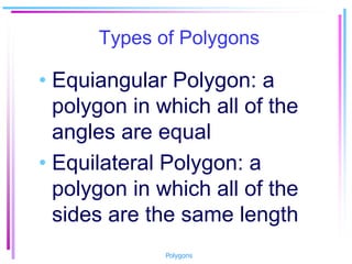 Types of Polygons
• Equiangular Polygon: a
polygon in which all of the
angles are equal
• Equilateral Polygon: a
polygon in which all of the
sides are the same length
Polygons
 