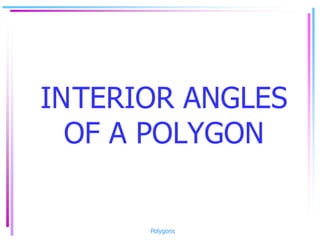 INTERIOR ANGLES
OF A POLYGON
Polygons
 