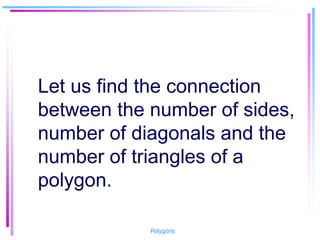 Let us find the connection
between the number of sides,
number of diagonals and the
number of triangles of a
polygon.
Polygons
 