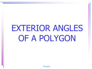 EXTERIOR ANGLES
OF A POLYGON
Polygons
 