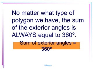 No matter what type of
polygon we have, the sum
of the exterior angles is
ALWAYS equal to 360º.
Sum of exterior angles =
360º
Polygons
 