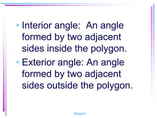• Interior angle: An angle
formed by two adjacent
sides inside the polygon.
• Exterior angle: An angle
formed by two adjacent
sides outside the polygon.
Polygons
 