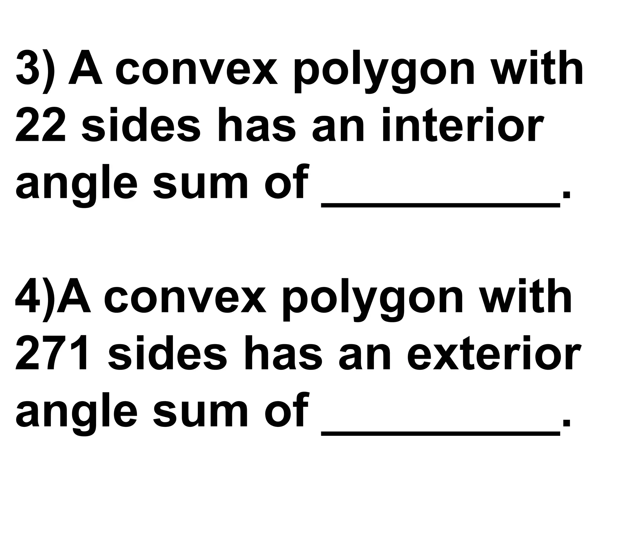 3) A convex polygon with
22 sides has an interior
angle sum of _________.
4)A convex polygon with
271 sides has an exterior
angle sum of _________.