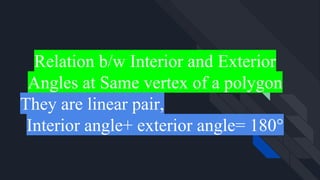 Relation b/w Interior and Exterior
Angles at Same vertex of a polygon
They are linear pair,
Interior angle+ exterior angle= 180°
 