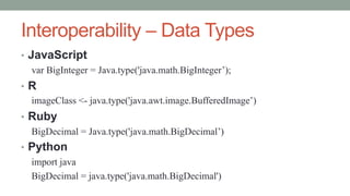 Interoperability – Data Types
• JavaScript
var BigInteger = Java.type('java.math.BigInteger’);
• R
imageClass <- java.type('java.awt.image.BufferedImage’)
• Ruby
BigDecimal = Java.type('java.math.BigDecimal’)
• Python
import java
BigDecimal = java.type('java.math.BigDecimal')
 