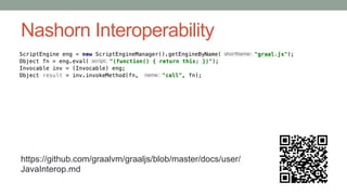 Nashorn Interoperability
https://github.com/graalvm/graaljs/blob/master/docs/user/
JavaInterop.md
 