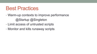 Best Practices
• Warm-up contexts to improve performance
@Startup @Singleton
• Limit access of untrusted scripts
• Monitor and kills runaway scripts
 