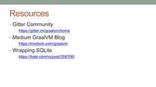 Resources
• Gitter Community
https://gitter.im/graalvm/home
• Medium GraalVM Blog
https://medium.com/graalvm
• Wrapping SQLite
https://habr.com/ru/post/358700/
 