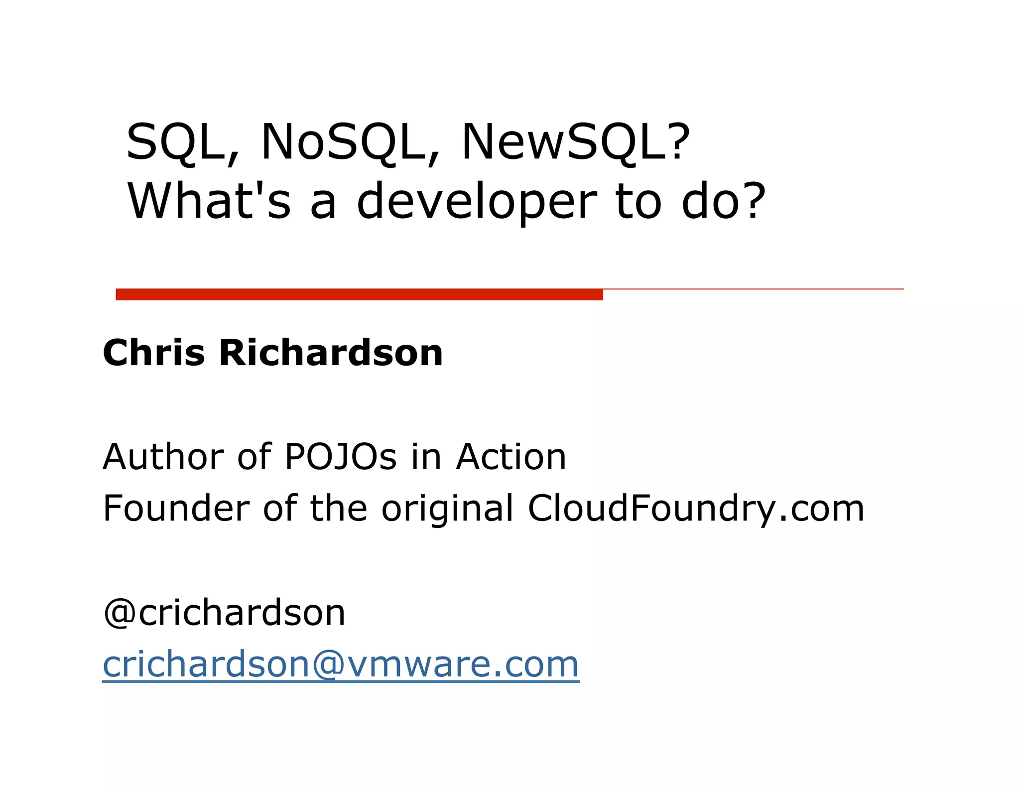 SQL, NoSQL, NewSQL?
 What's a developer to do?


Chris Richardson

Author of POJOs in Action
Founder of the original CloudFoundry.com

@crichardson
crichardson@vmware.com
 