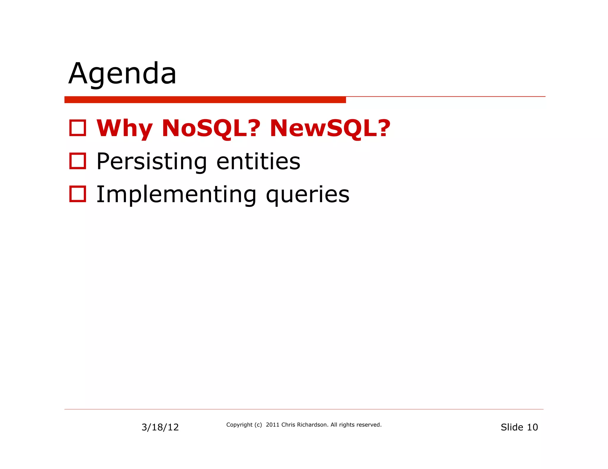 Agenda
  Why NoSQL? NewSQL?
  Persisting entities
  Implementing queries




     3/18/12   Copyright (c) 2011 Chris Richardson. All rights reserved.
                                                                           Slide 10
 