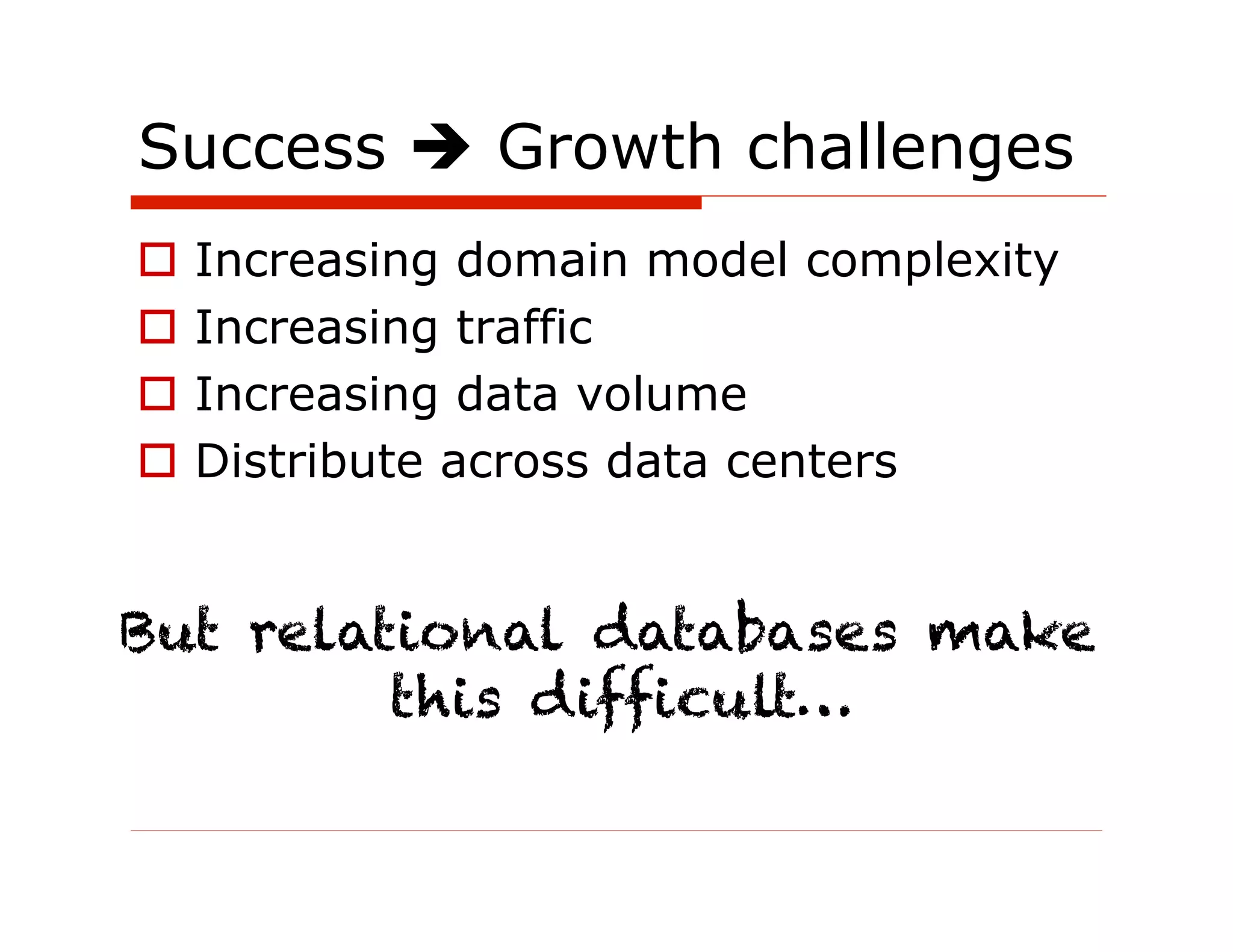 Success  Growth challenges
  Increasing domain model complexity
  Increasing traffic
  Increasing data volume
  Distribute across data centers


But relational databases make
         this difficult…
 