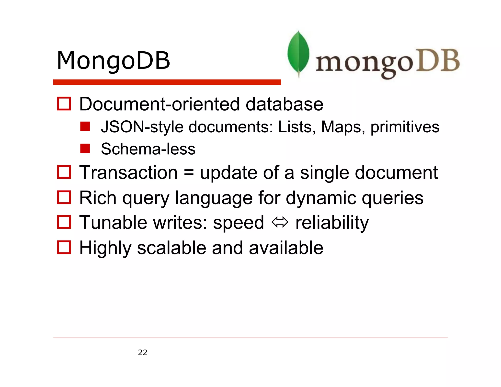 MongoDB
  Document-oriented database
    JSON-style documents: Lists, Maps, primitives
    Schema-less
  Transaction = update of a single document
  Rich query language for dynamic queries
  Tunable writes: speed  reliability
  Highly scalable and available




         22
 