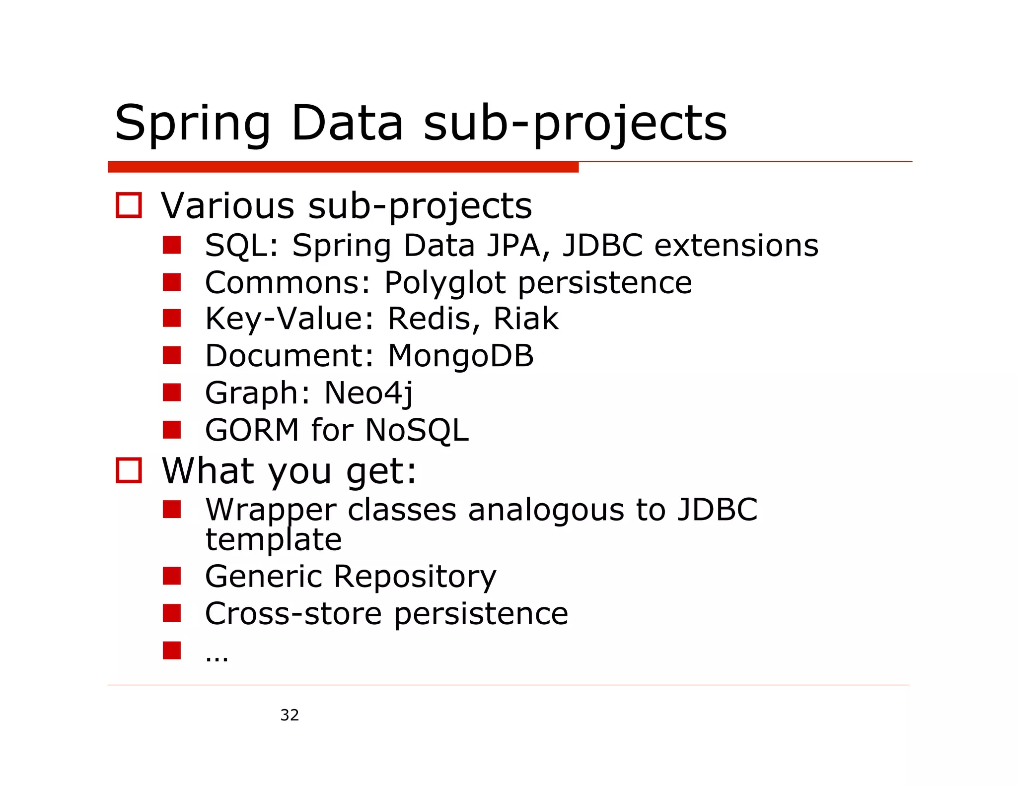 Spring Data sub-projects
  Various sub-projects
      SQL: Spring Data JPA, JDBC extensions
      Commons: Polyglot persistence
      Key-Value: Redis, Riak
      Document: MongoDB
      Graph: Neo4j
      GORM for NoSQL
  What you get:
    Wrapper classes analogous to JDBC
     template
    Generic Repository
    Cross-store persistence
    …
           32
 