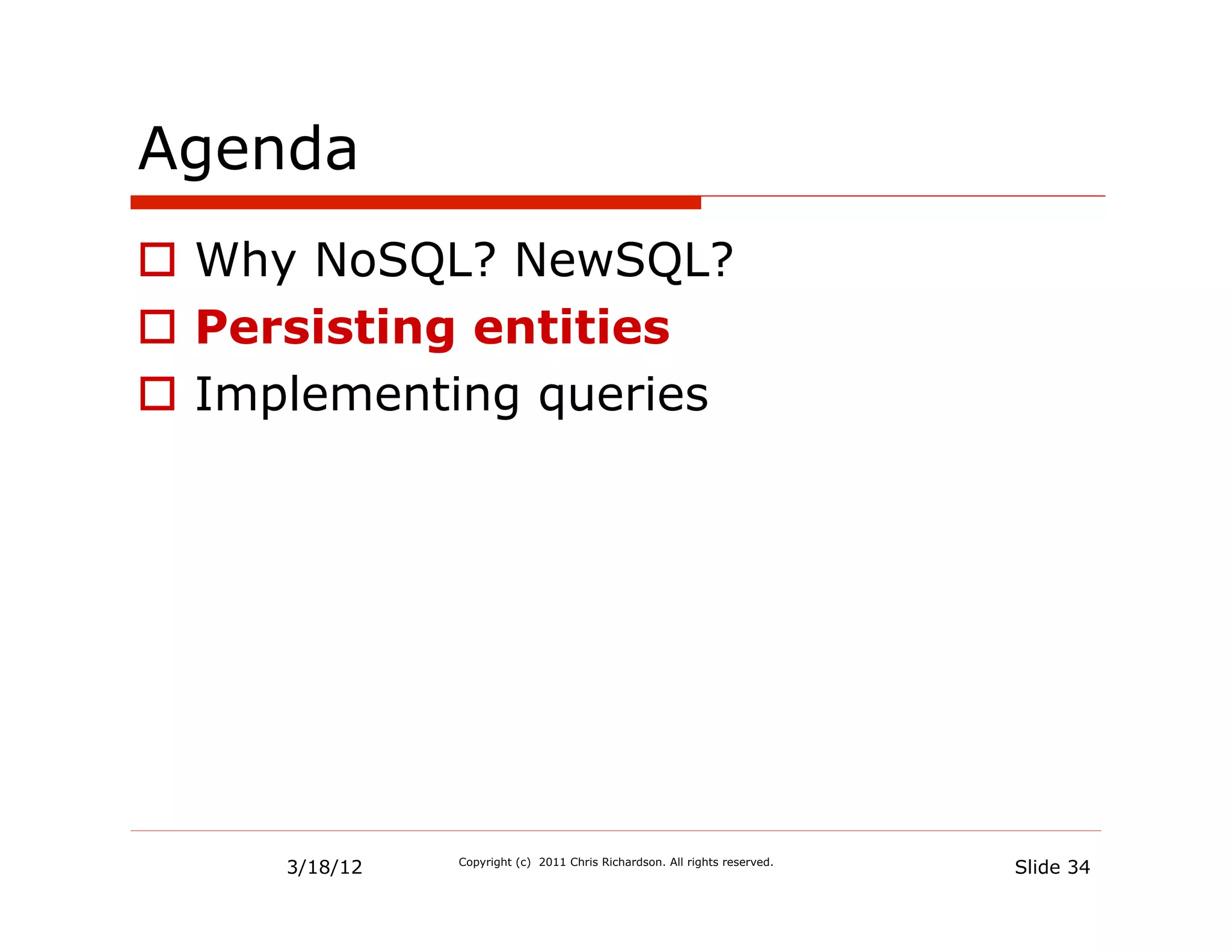 Agenda
  Why NoSQL? NewSQL?
  Persisting entities
  Implementing queries




     3/18/12   Copyright (c) 2011 Chris Richardson. All rights reserved.
                                                                           Slide 34
 