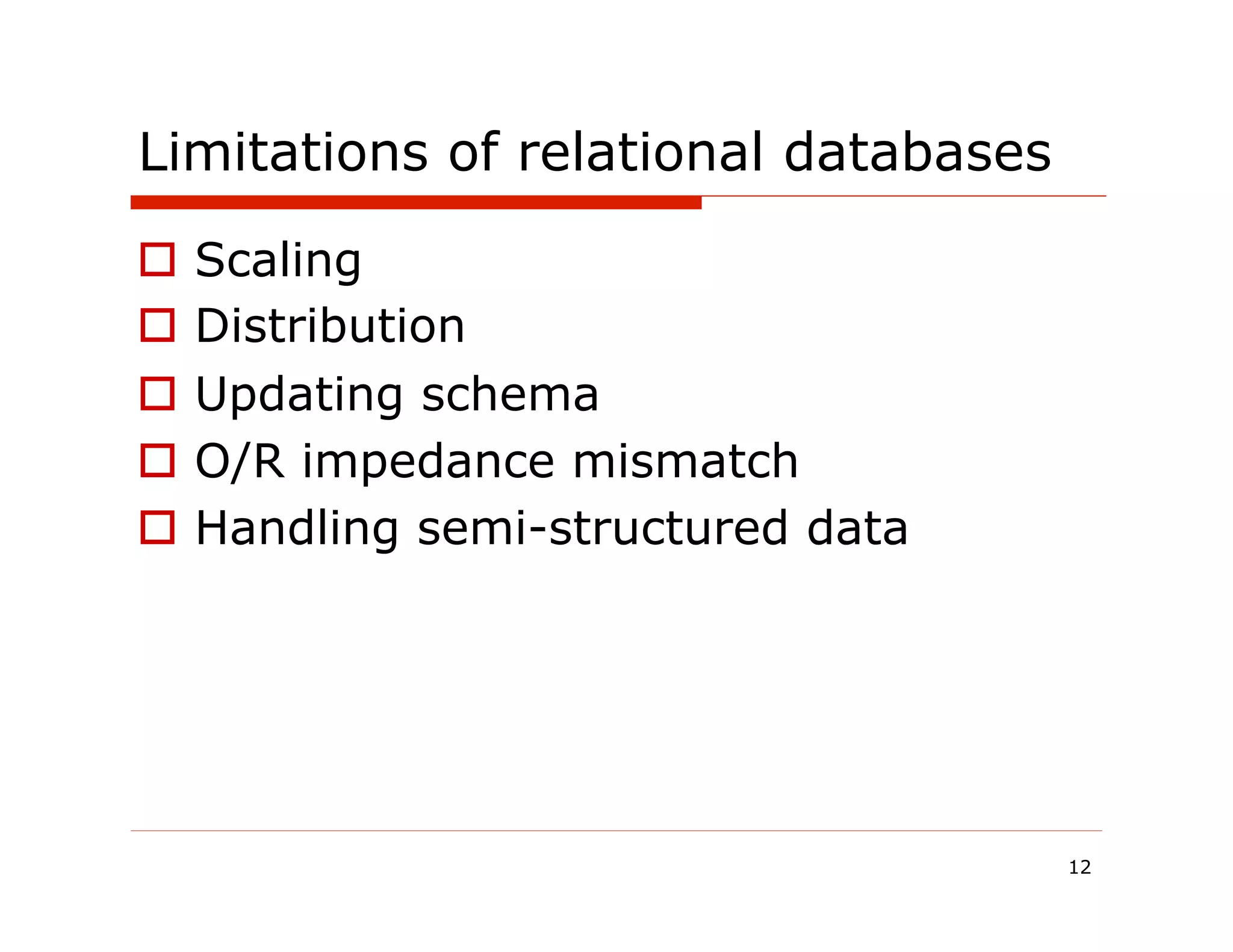 Limitations of relational databases

o  Scaling
o  Distribution
o  Updating schema
o  O/R impedance mismatch
o  Handling semi-structured data




                                      12
 