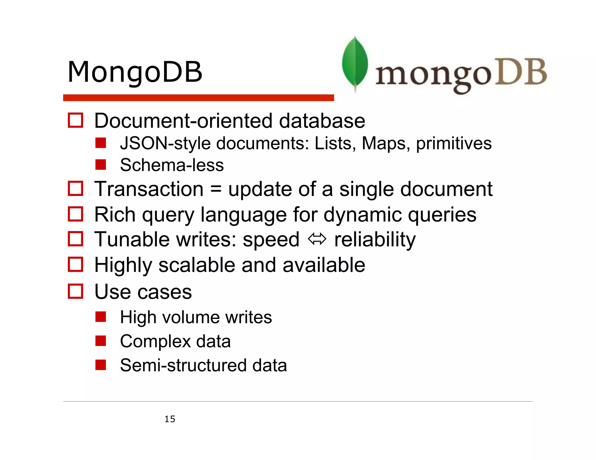 MongoDB
o  Document-oriented database
  n  JSON-style documents: Lists, Maps, primitives
  n  Schema-less
o  Transaction = update of a single document
o  Rich query language for dynamic queries
o  Tunable writes: speed ó reliability
o  Highly scalable and available
o  Use cases
  n  High volume writes
  n  Complex data
  n  Semi-structured data

          15
 