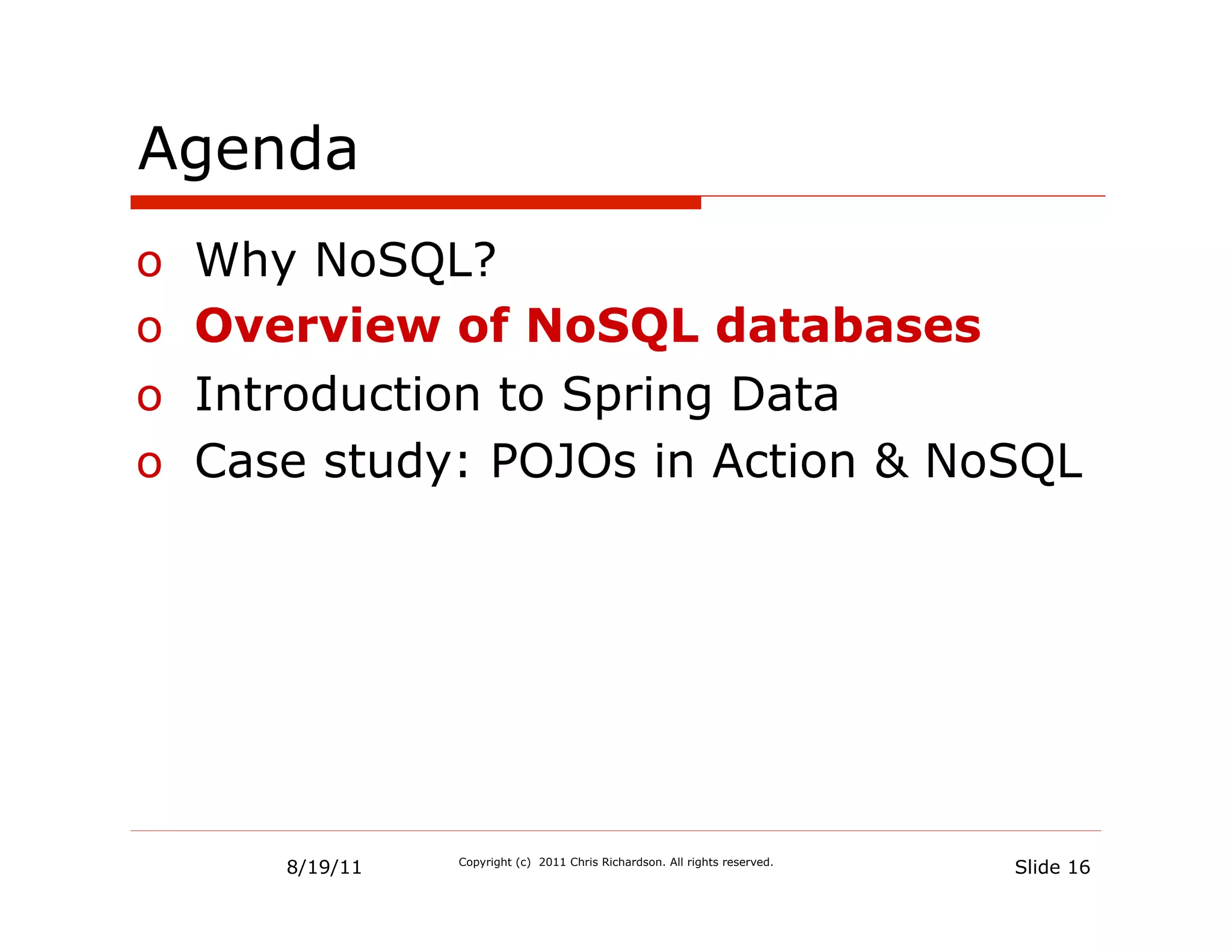 Agenda
o  Why NoSQL?
o  Overview of NoSQL databases
o  Introduction to Spring Data
o  Case study: POJOs in Action & NoSQL




      8/19/11   Copyright (c) 2011 Chris Richardson. All rights reserved.
                                                                            Slide 16
 