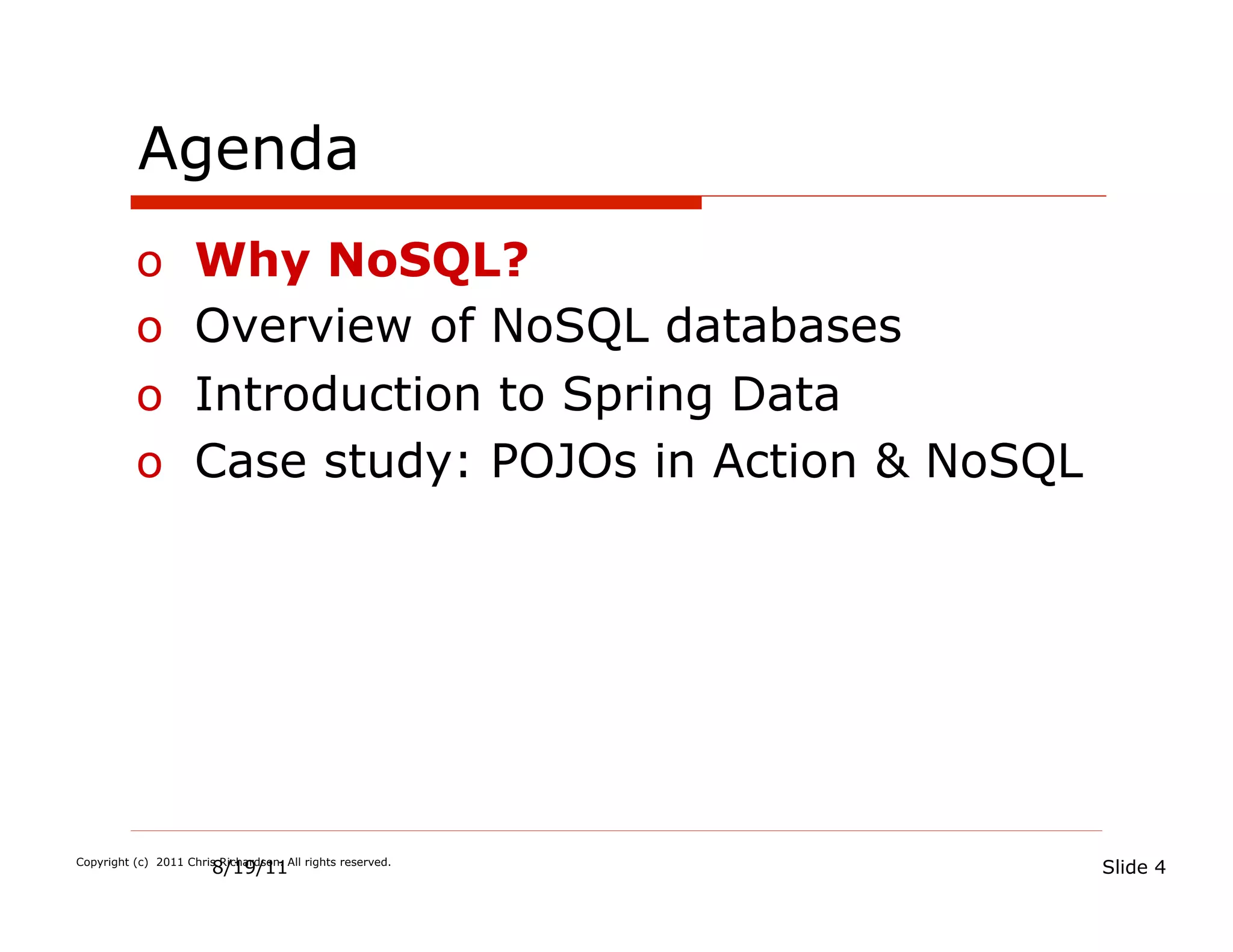 Agenda
          o  Why NoSQL?
          o  Overview of NoSQL databases
          o  Introduction to Spring Data
          o  Case study: POJOs in Action & NoSQL




                        8/19/11
Copyright (c) 2011 Chris Richardson. All rights reserved.
                                                            Slide 4
 