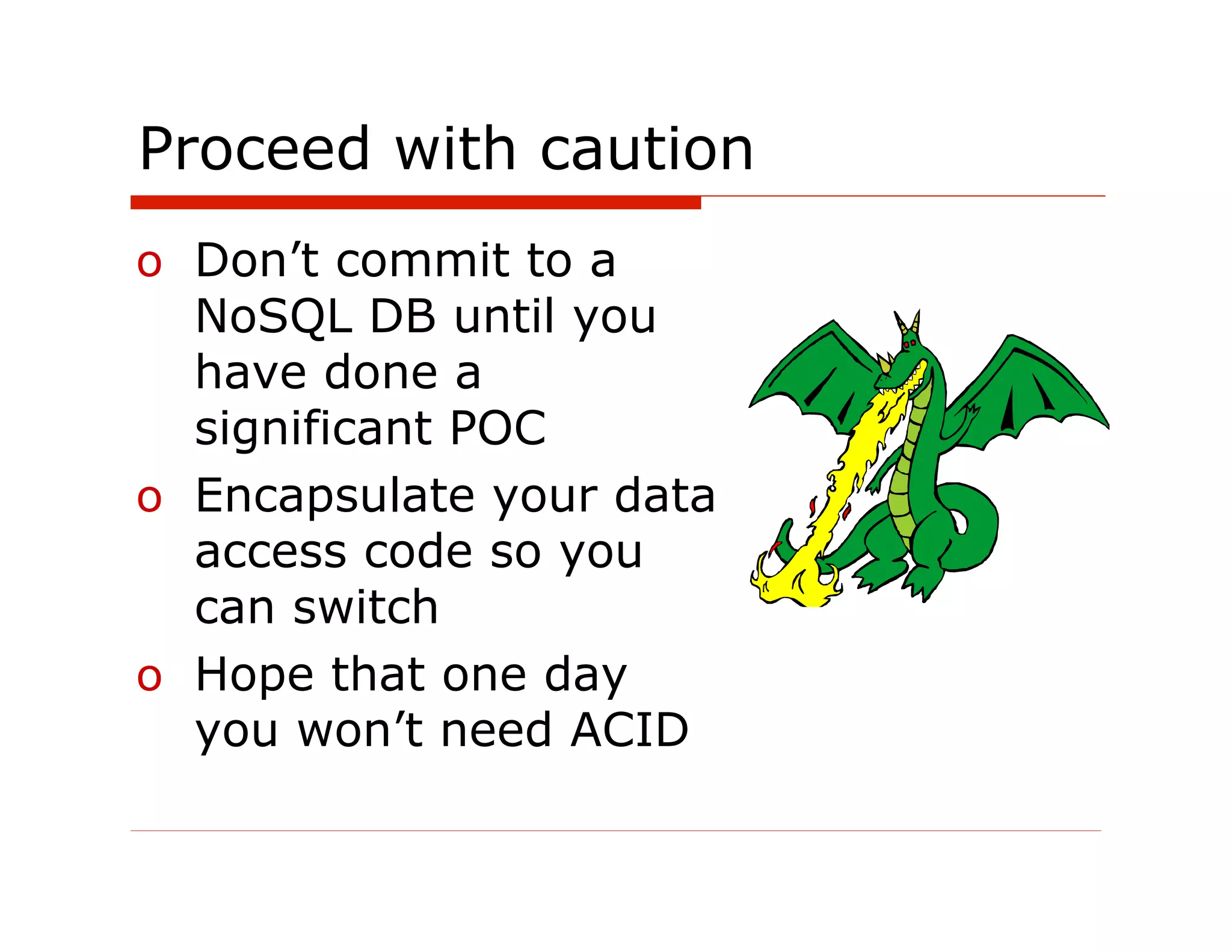 Proceed with caution
o  Don’t commit to a
   NoSQL DB until you
   have done a
   significant POC
o  Encapsulate your data
   access code so you
   can switch
o  Hope that one day
   you won’t need ACID
 
